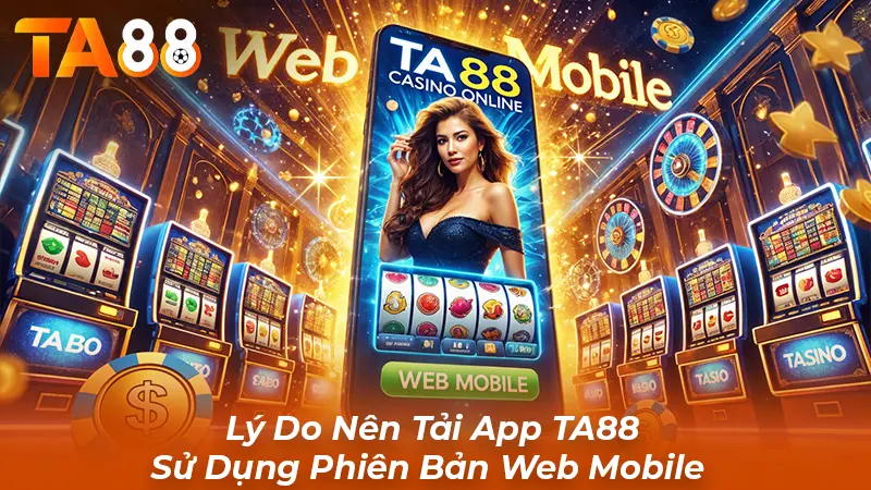 Lý Do Nên Tải App TA88 Sử Dụng Phiên Bản Web Mobile
